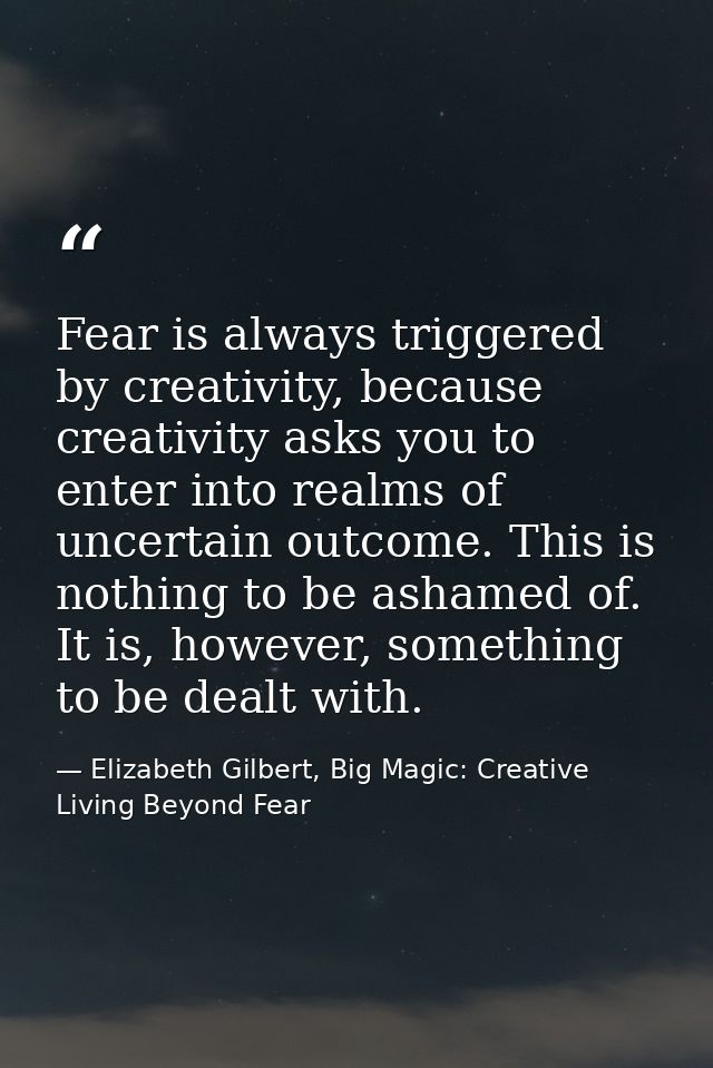 Fear is always triggered by creativity, because creativity asks you to enter into realms of uncertain outcome. This is n — Elizabeth Gilbert, Big Magic: Creative Living Beyond Fear