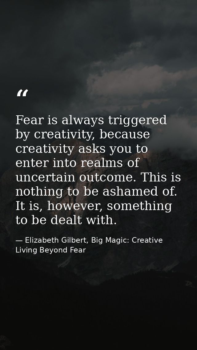 Fear is always triggered by creativity, because creativity asks you to enter into realms of uncertain outcome. This is n — Elizabeth Gilbert, Big Magic: Creative Living Beyond Fear