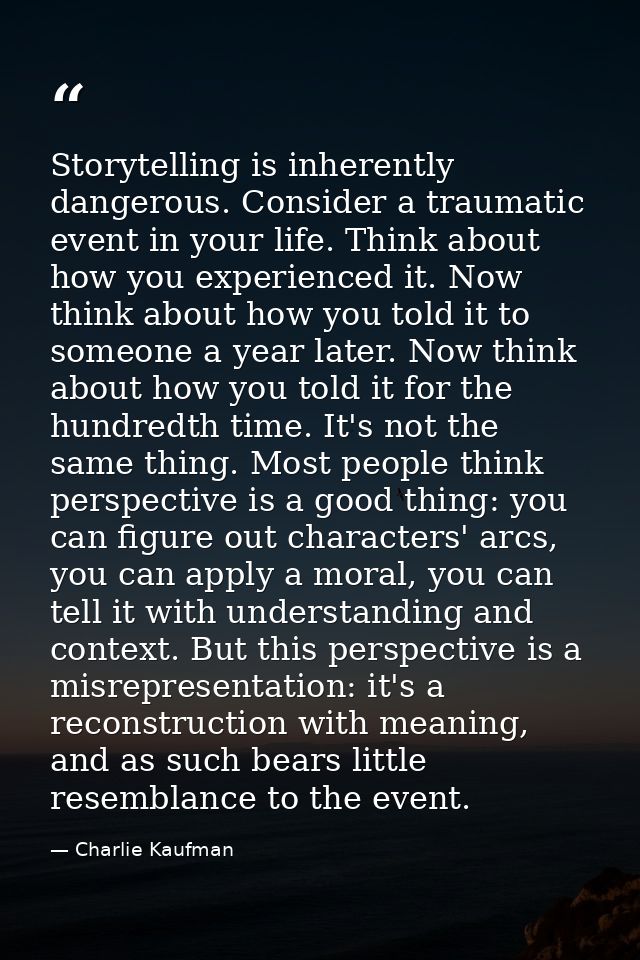 Storytelling is inherently dangerous. Consider a traumatic event in your life. Think about how you experienced it. Now t — Charlie Kaufman
