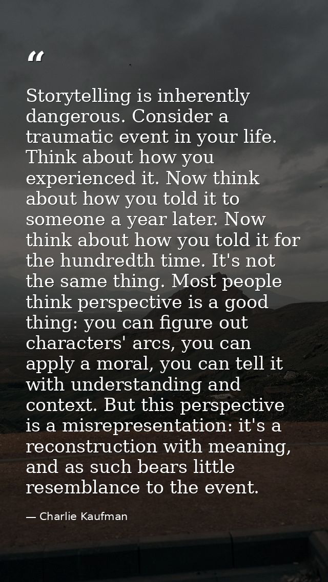 Storytelling is inherently dangerous. Consider a traumatic event in your life. Think about how you experienced it. Now t — Charlie Kaufman