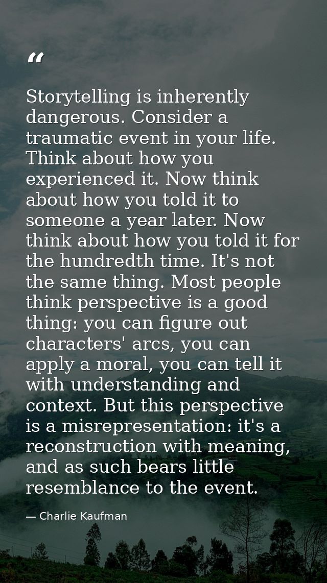 Storytelling is inherently dangerous. Consider a traumatic event in your life. Think about how you experienced it. Now t — Charlie Kaufman