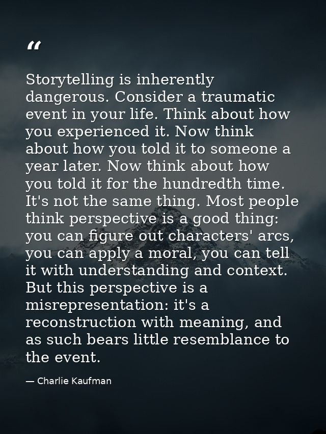 Storytelling is inherently dangerous. Consider a traumatic event in your life. Think about how you experienced it. Now t — Charlie Kaufman