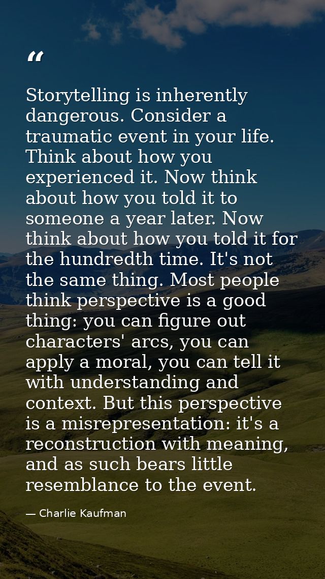 Storytelling is inherently dangerous. Consider a traumatic event in your life. Think about how you experienced it. Now t — Charlie Kaufman