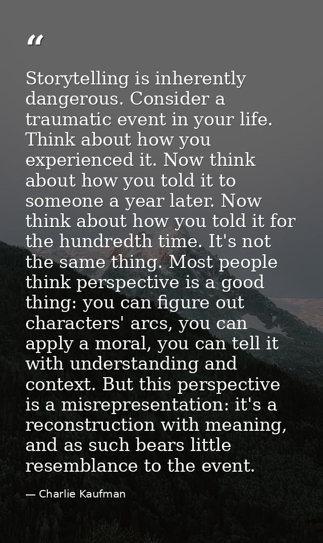 Storytelling is inherently dangerous. Consider a traumatic event in your life. Think about how you experienced it. Now t — Charlie Kaufman