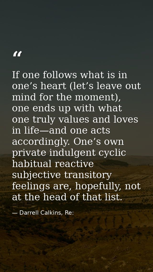 If one follows what is in one’s heart (let’s leave out mind for the moment), one ends up with what one truly values and  — Darrell Calkins, Re: