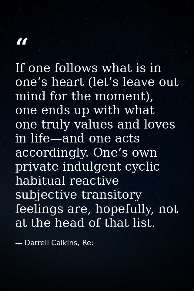 If one follows what is in one’s heart (let’s leave out mind for the moment), one ends up with what one truly values and  — Darrell Calkins, Re: