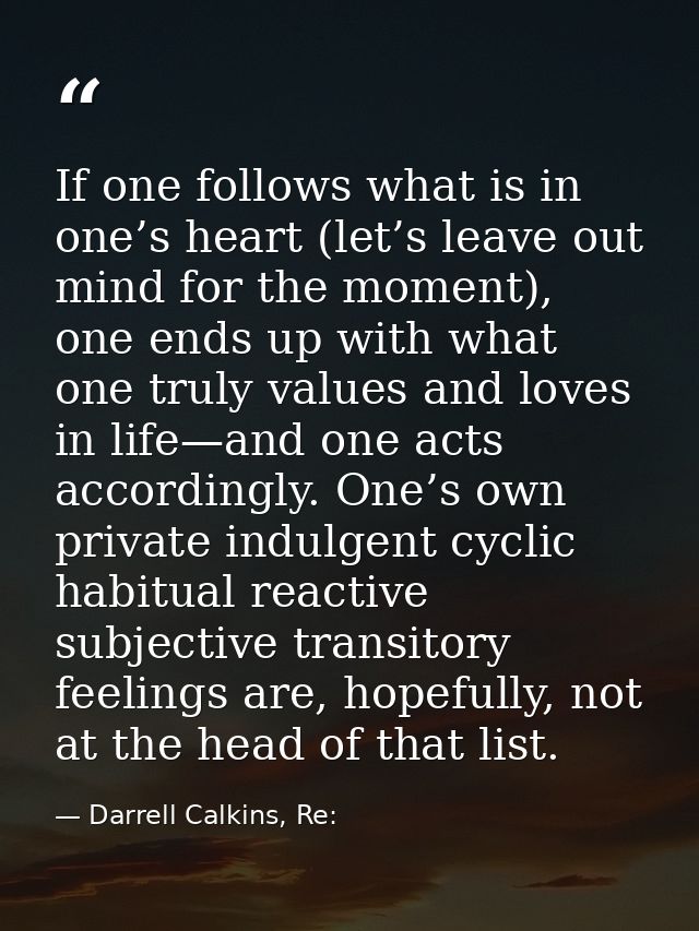 If one follows what is in one’s heart (let’s leave out mind for the moment), one ends up with what one truly values and  — Darrell Calkins, Re: