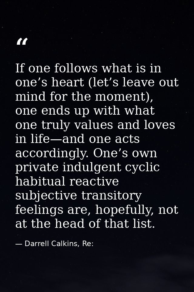 If one follows what is in one’s heart (let’s leave out mind for the moment), one ends up with what one truly values and  — Darrell Calkins, Re: