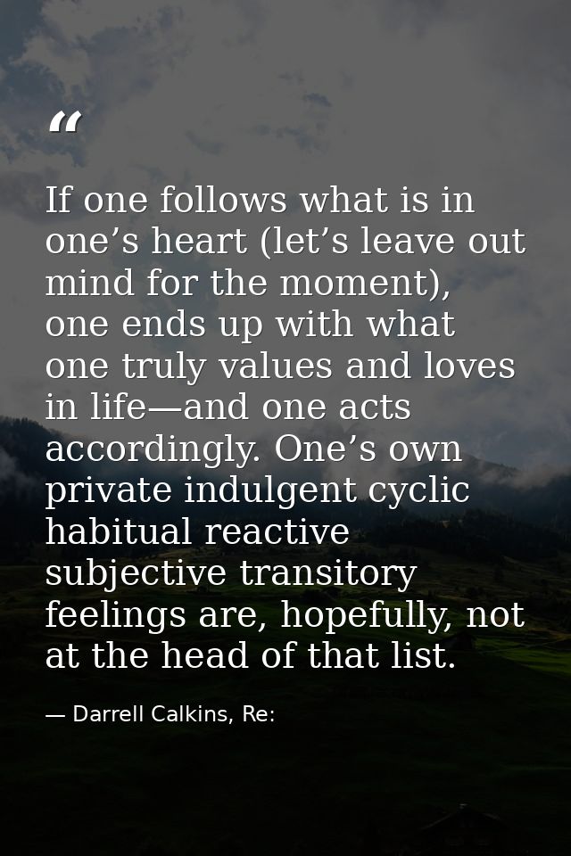 If one follows what is in one’s heart (let’s leave out mind for the moment), one ends up with what one truly values and  — Darrell Calkins, Re: