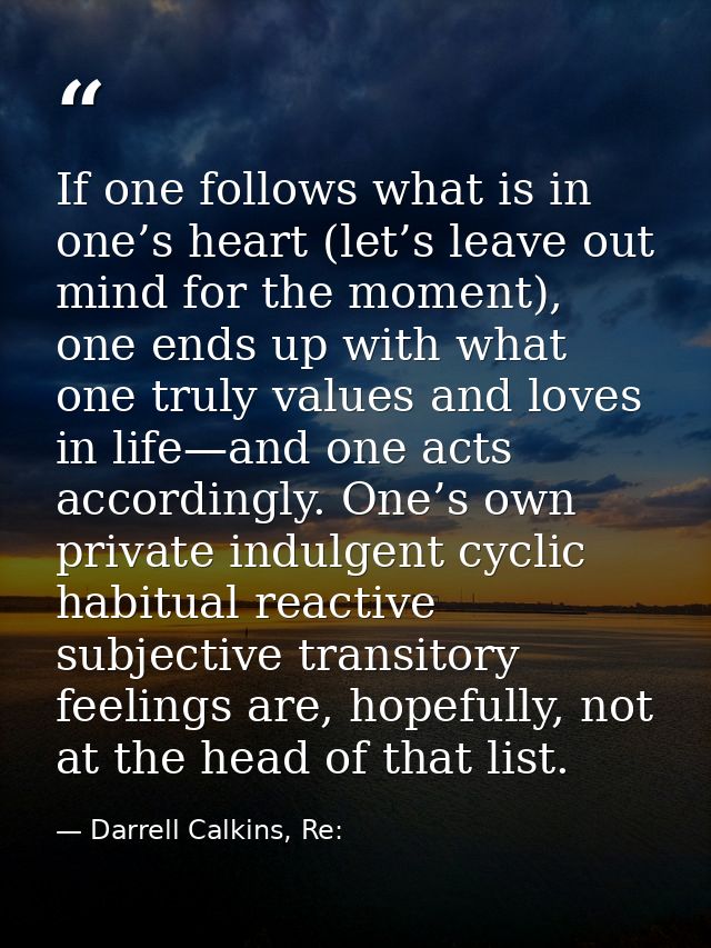If one follows what is in one’s heart (let’s leave out mind for the moment), one ends up with what one truly values and  — Darrell Calkins, Re: