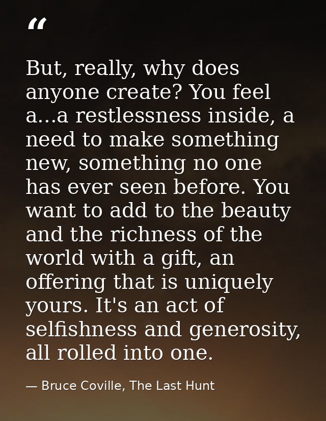 But, really, why does anyone create? You feel a...a restlessness inside, a need to make something new, something no one  — Bruce Coville, The Last Hunt