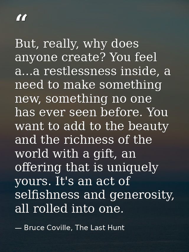 But, really, why does anyone create? You feel a...a restlessness inside, a need to make something new, something no one  — Bruce Coville, The Last Hunt