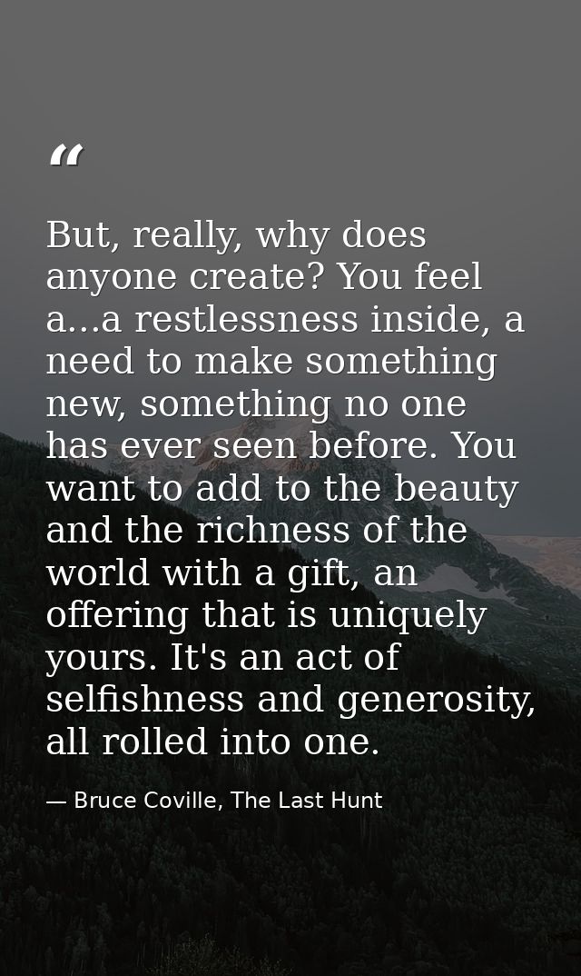 But, really, why does anyone create? You feel a...a restlessness inside, a need to make something new, something no one  — Bruce Coville, The Last Hunt