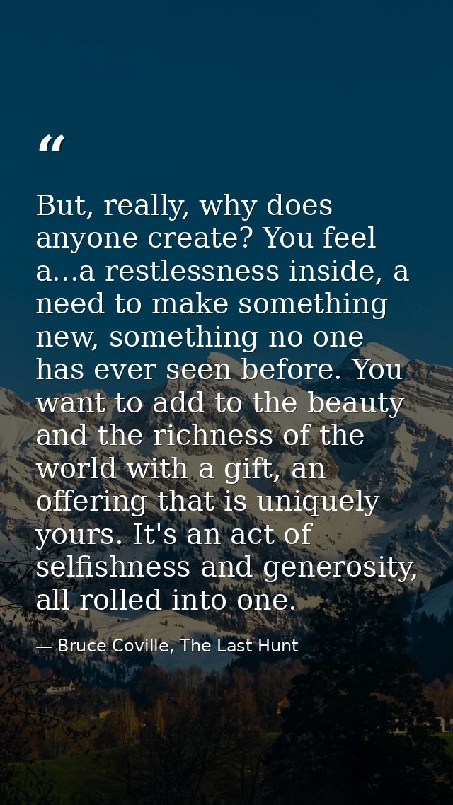 But, really, why does anyone create? You feel a...a restlessness inside, a need to make something new, something no one  — Bruce Coville, The Last Hunt