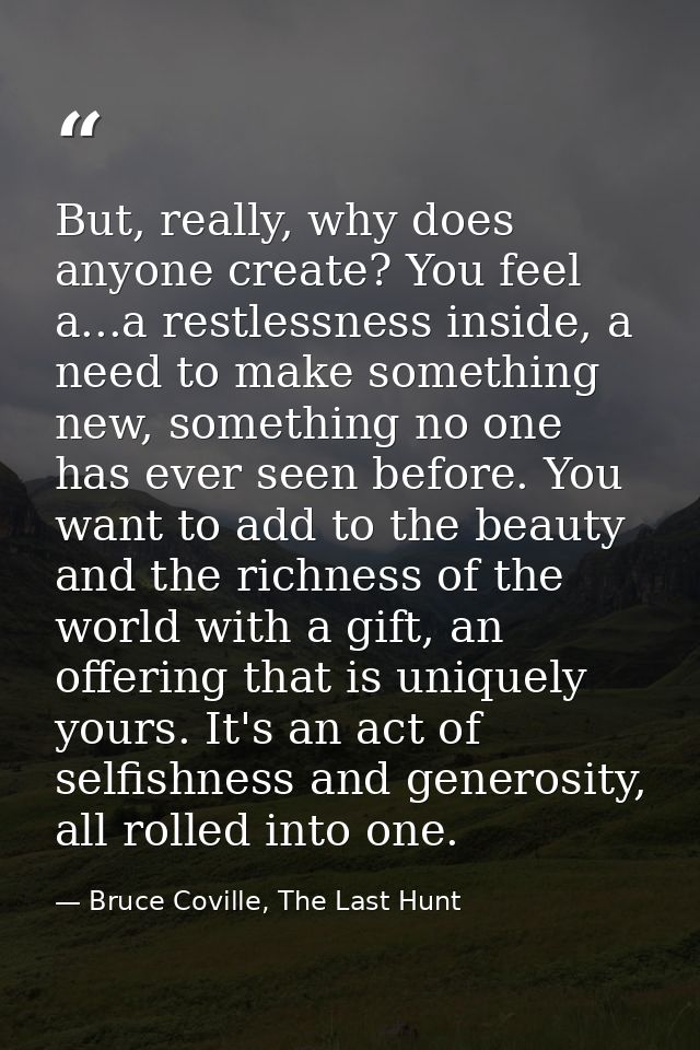 But, really, why does anyone create? You feel a...a restlessness inside, a need to make something new, something no one  — Bruce Coville, The Last Hunt