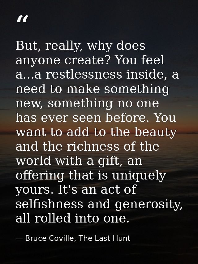 But, really, why does anyone create? You feel a...a restlessness inside, a need to make something new, something no one  — Bruce Coville, The Last Hunt