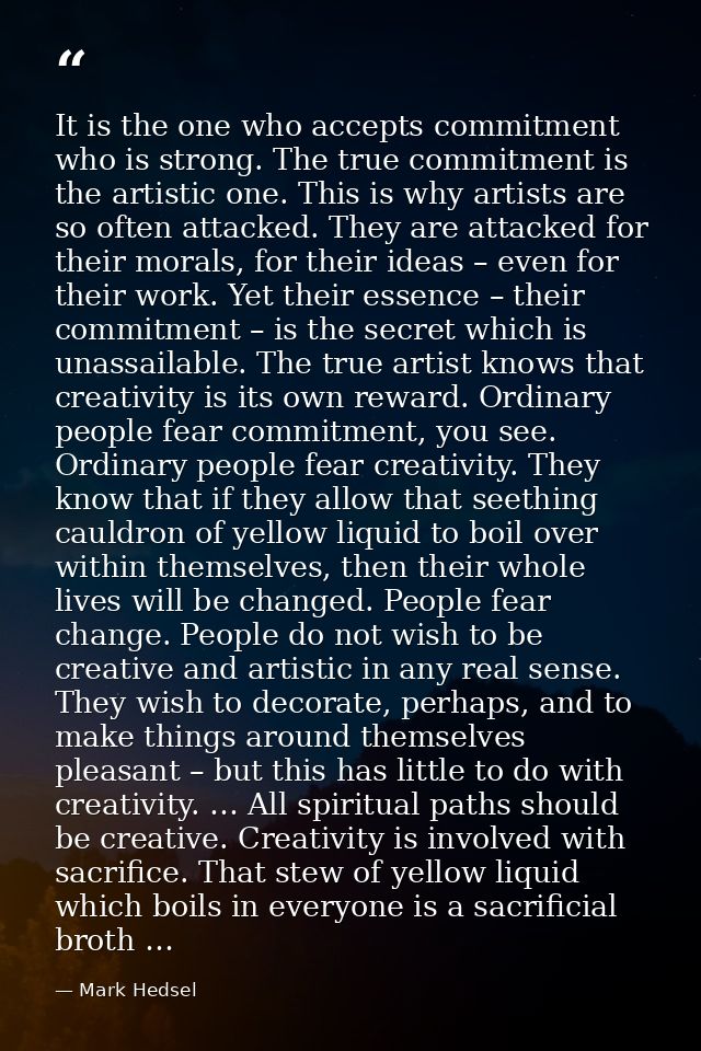 It is the one who accepts commitment who is strong. The true commitment is the artistic one. This is why artists are so  — Mark Hedsel