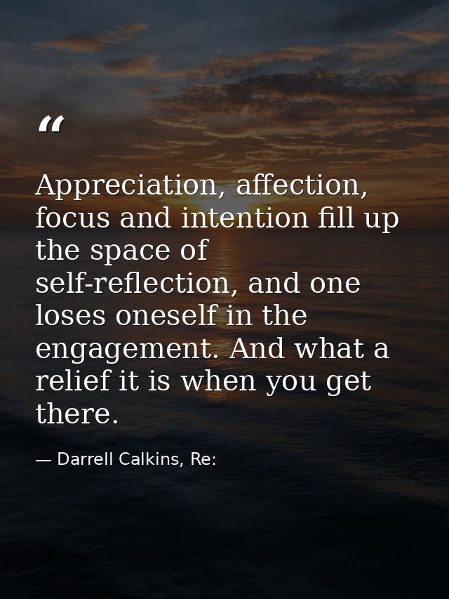 Appreciation, affection, focus and intention fill up the space of self-reflection, and one loses oneself in the engageme — Darrell Calkins, Re: