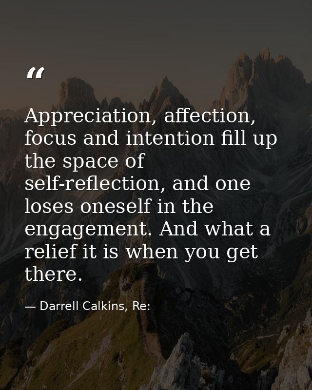 Appreciation, affection, focus and intention fill up the space of self-reflection, and one loses oneself in the engageme — Darrell Calkins, Re: