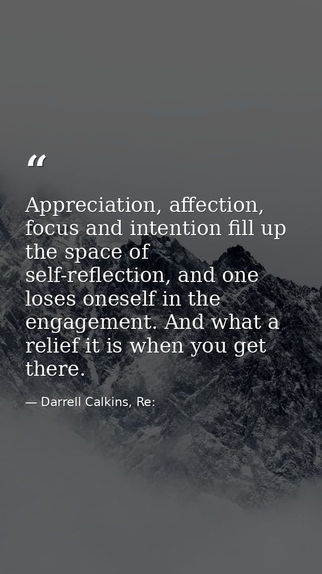 Appreciation, affection, focus and intention fill up the space of self-reflection, and one loses oneself in the engageme — Darrell Calkins, Re: