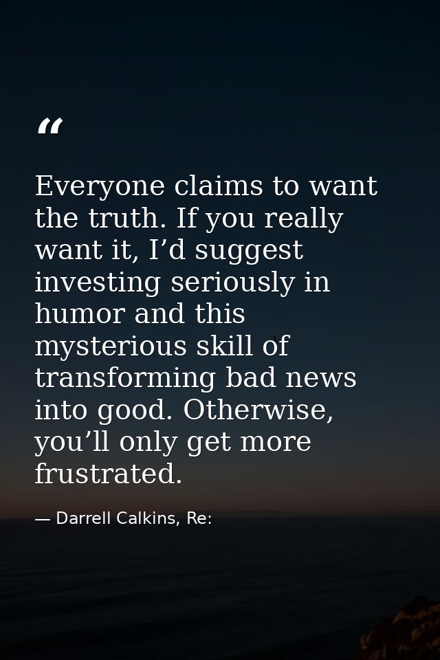 Everyone claims to want the truth. If you really want it, I’d suggest investing seriously in humor and this mysterious s — Darrell Calkins, Re: