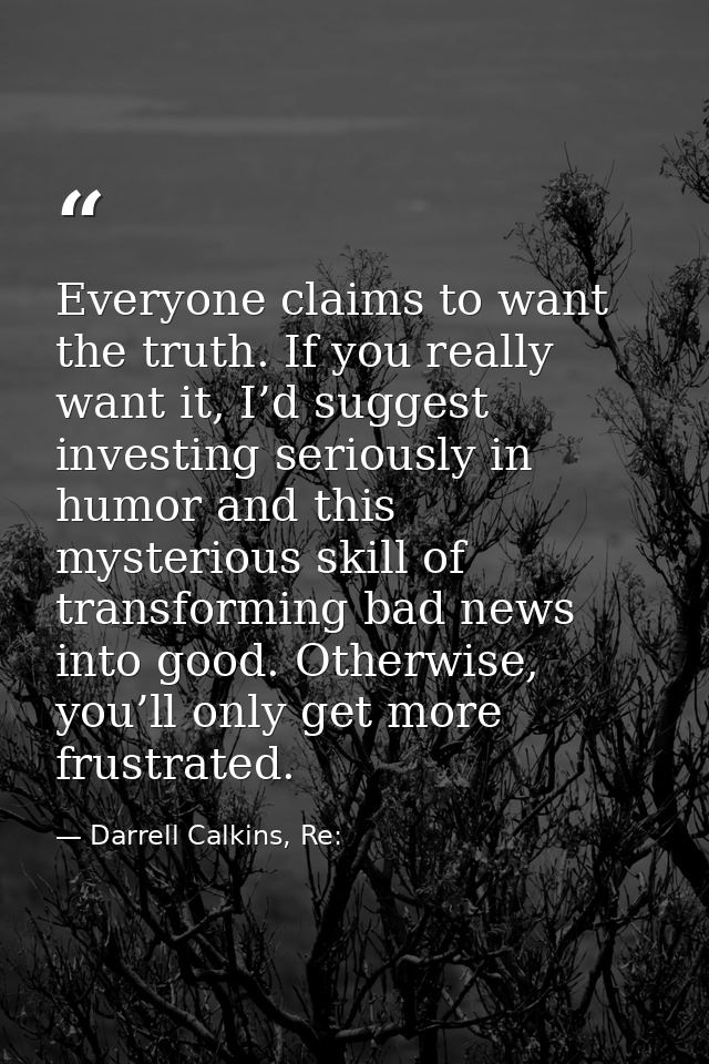 Everyone claims to want the truth. If you really want it, I’d suggest investing seriously in humor and this mysterious s — Darrell Calkins, Re: