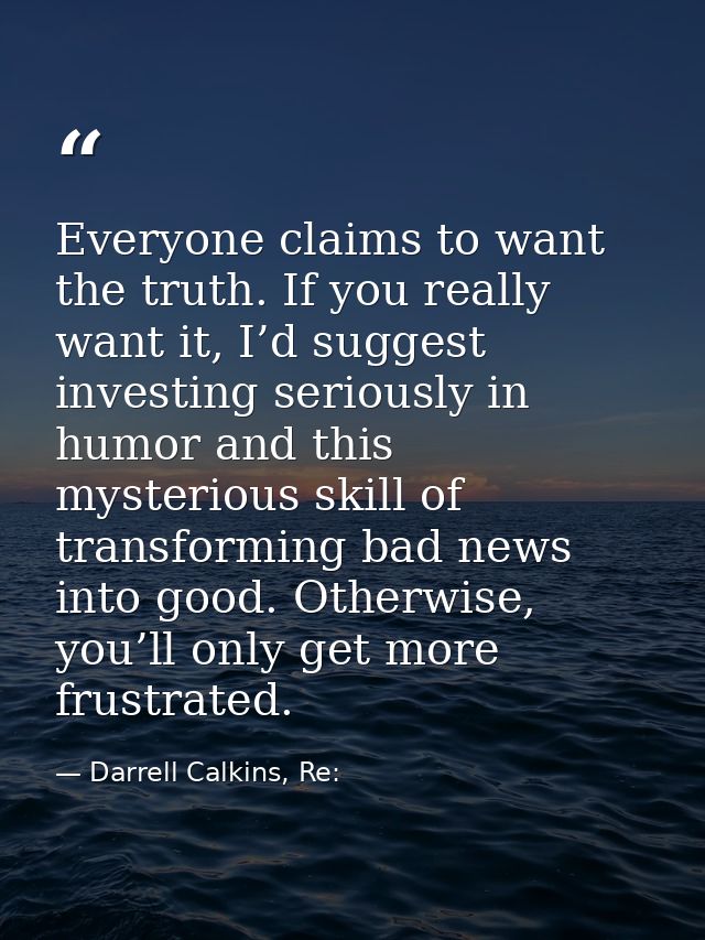 Everyone claims to want the truth. If you really want it, I’d suggest investing seriously in humor and this mysterious s — Darrell Calkins, Re: