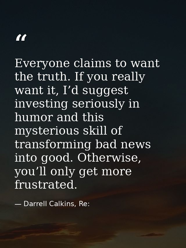 Everyone claims to want the truth. If you really want it, I’d suggest investing seriously in humor and this mysterious s — Darrell Calkins, Re: