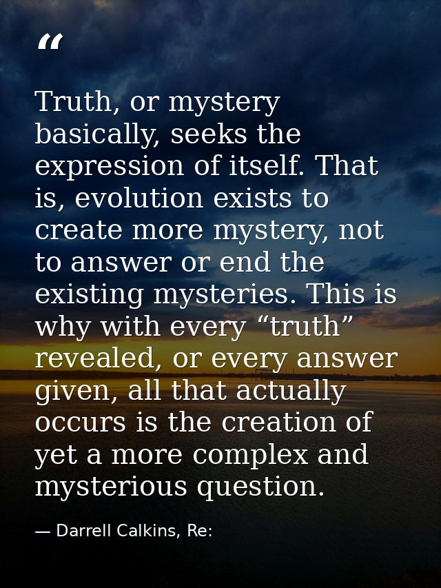 Truth, or mystery basically, seeks the expression of itself. That is, evolution exists to create more mystery, not to an — Darrell Calkins, Re: