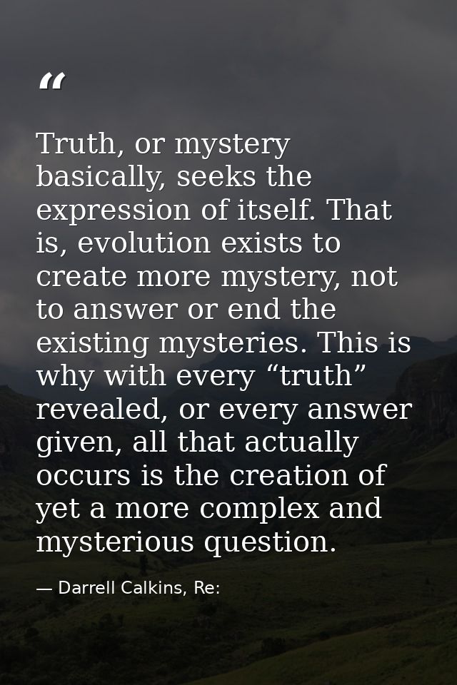 Truth, or mystery basically, seeks the expression of itself. That is, evolution exists to create more mystery, not to an — Darrell Calkins, Re:
