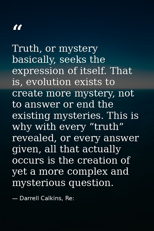 Truth, or mystery basically, seeks the expression of itself. That is, evolution exists to create more mystery, not to an — Darrell Calkins, Re: