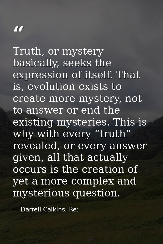 Truth, or mystery basically, seeks the expression of itself. That is, evolution exists to create more mystery, not to an — Darrell Calkins, Re: