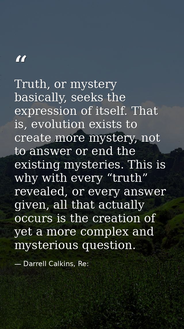 Truth, or mystery basically, seeks the expression of itself. That is, evolution exists to create more mystery, not to an — Darrell Calkins, Re: