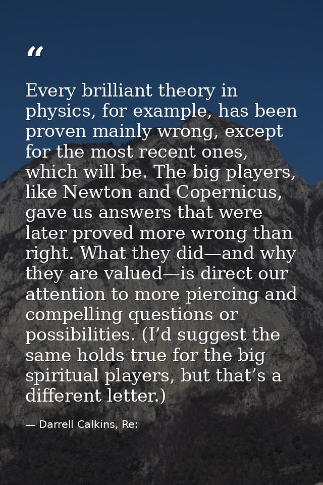 Every brilliant theory in physics, for example, has been proven mainly wrong, except for the most recent ones, which wil — Darrell Calkins, Re: