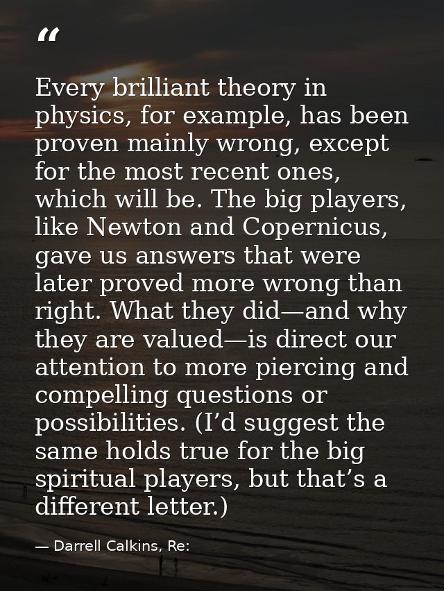 Every brilliant theory in physics, for example, has been proven mainly wrong, except for the most recent ones, which wil — Darrell Calkins, Re: