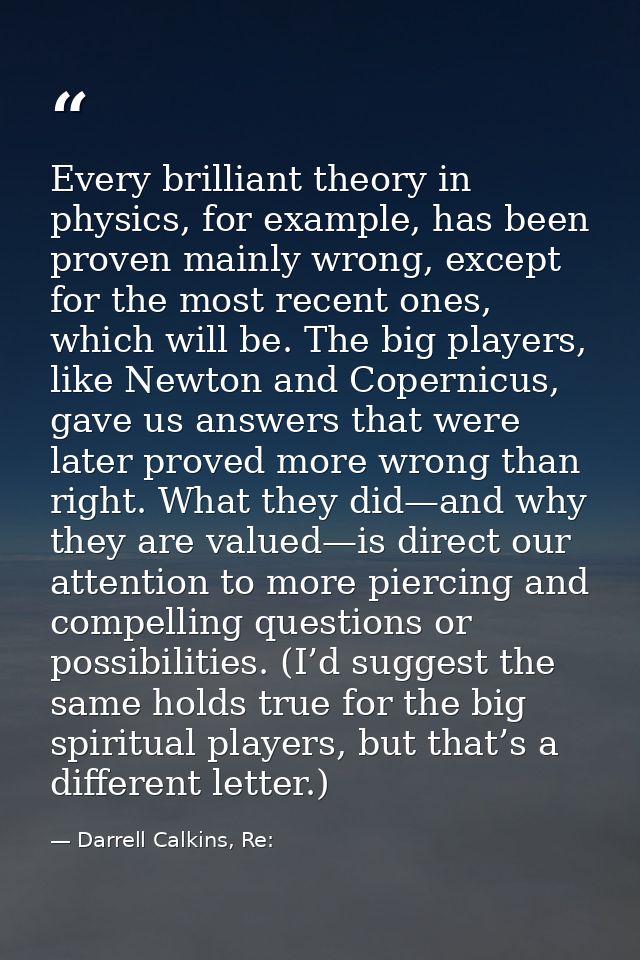 Every brilliant theory in physics, for example, has been proven mainly wrong, except for the most recent ones, which wil — Darrell Calkins, Re: