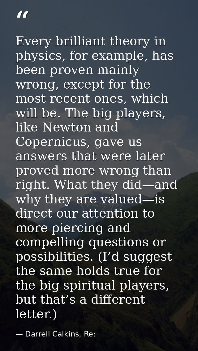 Every brilliant theory in physics, for example, has been proven mainly wrong, except for the most recent ones, which wil — Darrell Calkins, Re: