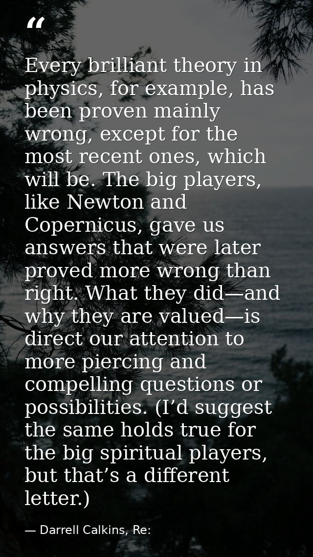 Every brilliant theory in physics, for example, has been proven mainly wrong, except for the most recent ones, which wil — Darrell Calkins, Re: