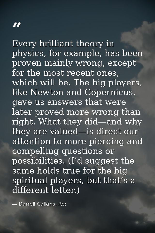 Every brilliant theory in physics, for example, has been proven mainly wrong, except for the most recent ones, which wil — Darrell Calkins, Re: