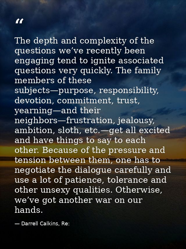 The depth and complexity of the questions we’ve recently been engaging tend to ignite associated questions very quickly. — Darrell Calkins, Re: