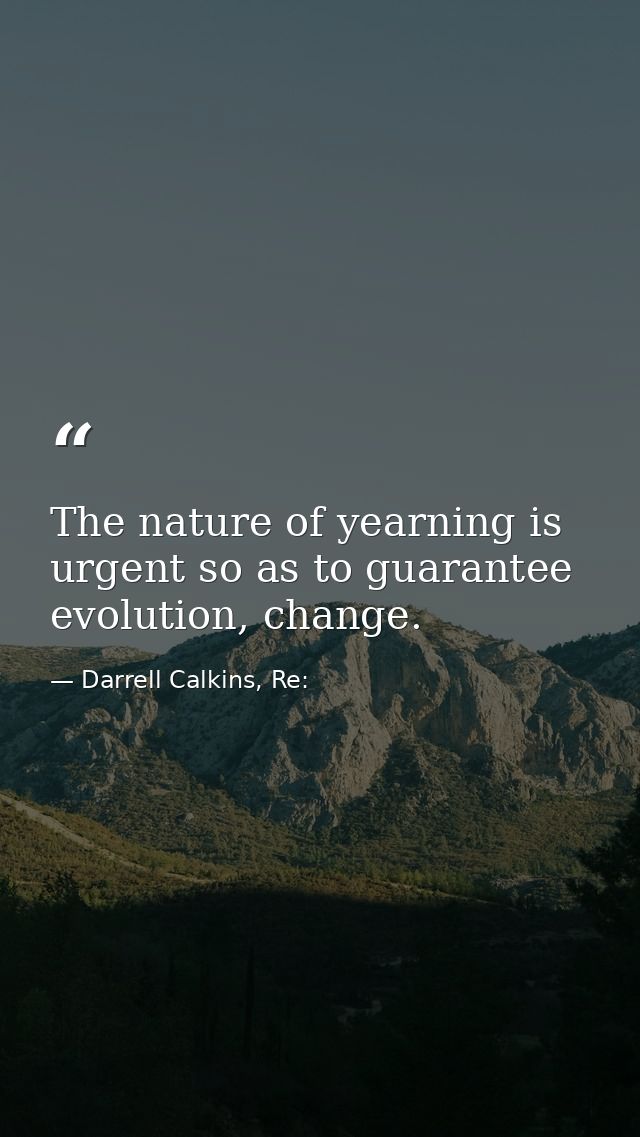 The nature of yearning is urgent so as to guarantee evolution, change. — Darrell Calkins, Re: