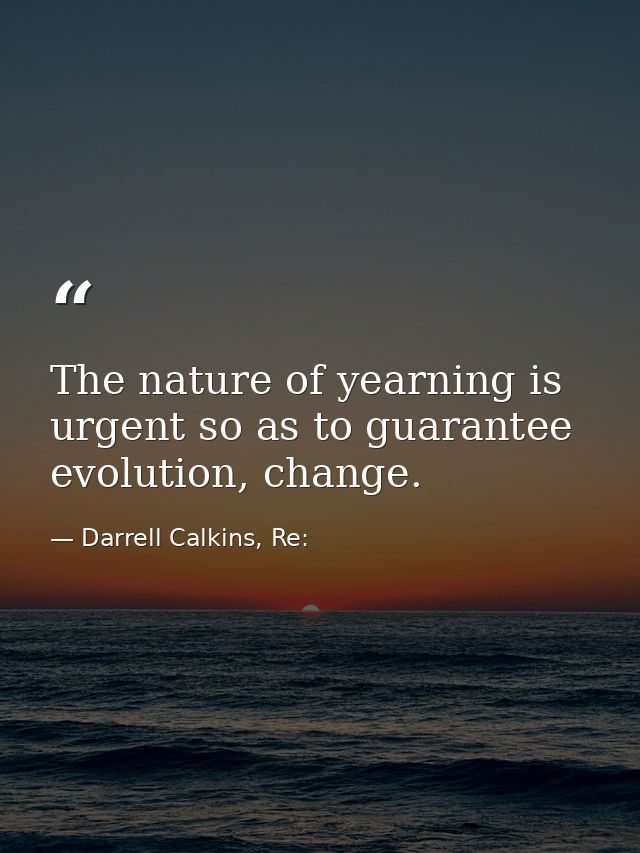 The nature of yearning is urgent so as to guarantee evolution, change. — Darrell Calkins, Re: