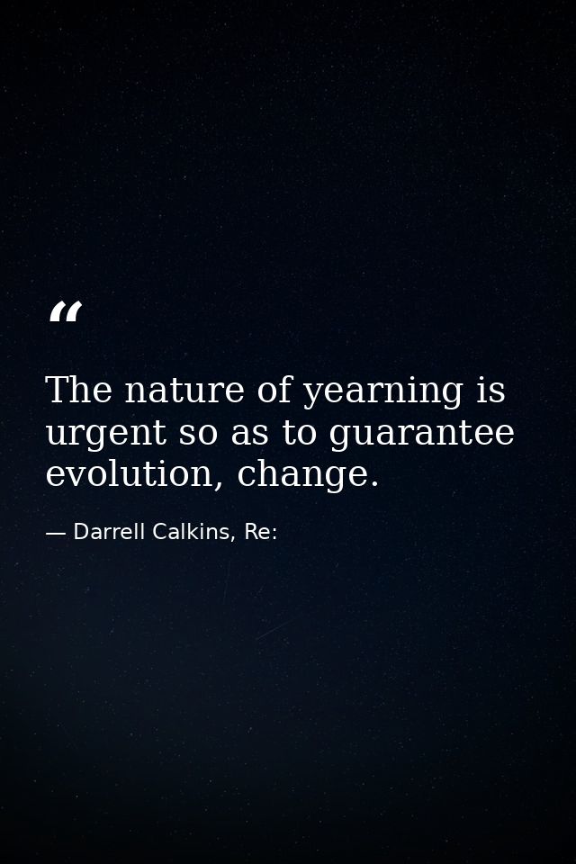 The nature of yearning is urgent so as to guarantee evolution, change. — Darrell Calkins, Re: