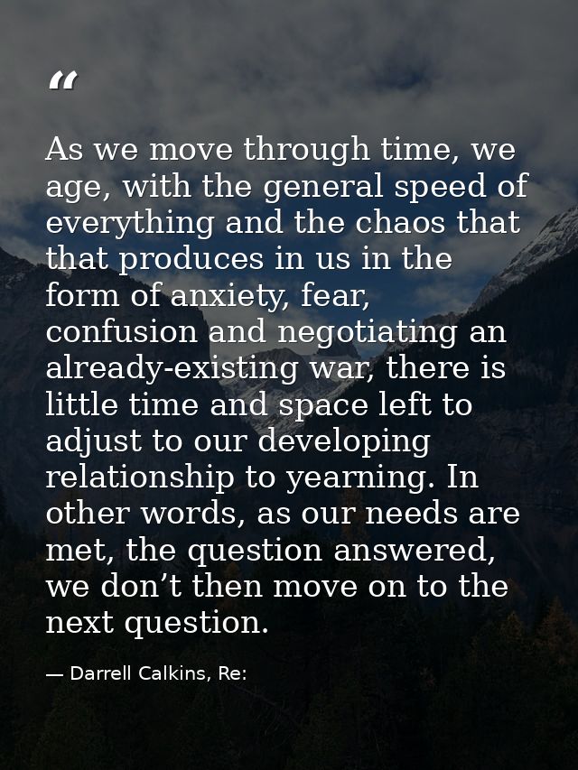 As we move through time, we age, with the general speed of everything and the chaos that that produces in us in the form — Darrell Calkins, Re: