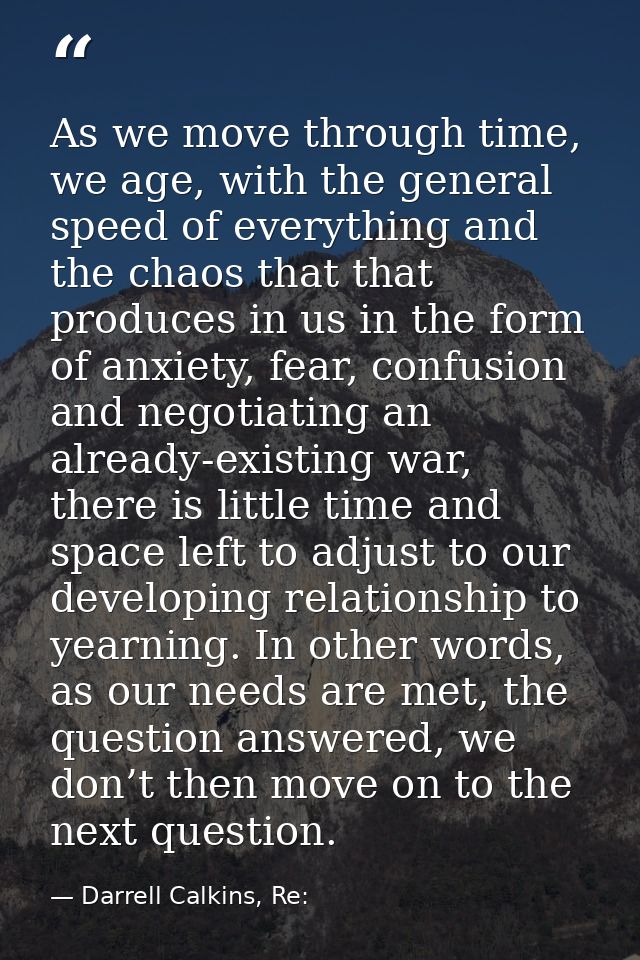 As we move through time, we age, with the general speed of everything and the chaos that that produces in us in the form — Darrell Calkins, Re: