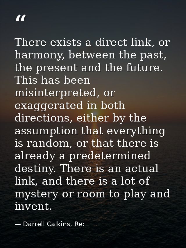 There exists a direct link, or harmony, between the past, the present and the future. This has been misinterpreted, or e — Darrell Calkins, Re: