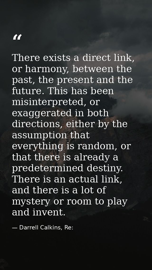 There exists a direct link, or harmony, between the past, the present and the future. This has been misinterpreted, or e — Darrell Calkins, Re:
