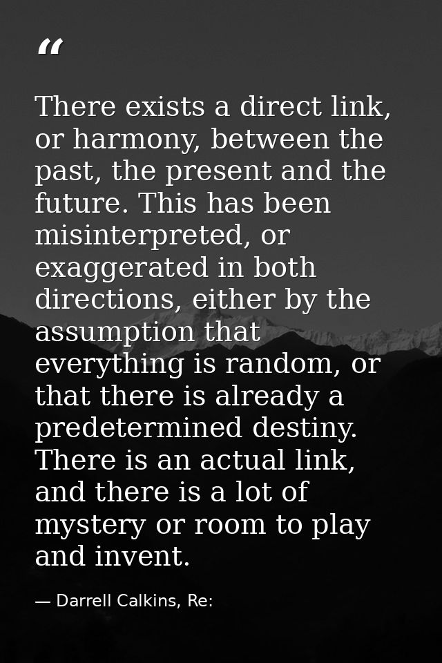 There exists a direct link, or harmony, between the past, the present and the future. This has been misinterpreted, or e — Darrell Calkins, Re: