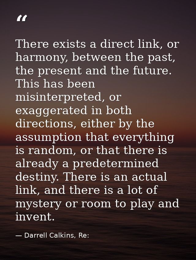 There exists a direct link, or harmony, between the past, the present and the future. This has been misinterpreted, or e — Darrell Calkins, Re: