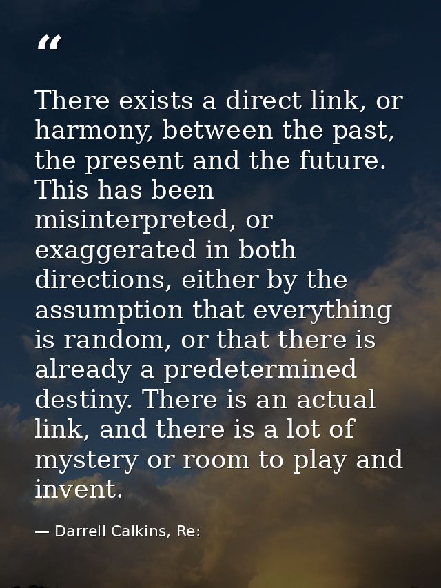 There exists a direct link, or harmony, between the past, the present and the future. This has been misinterpreted, or e — Darrell Calkins, Re:
